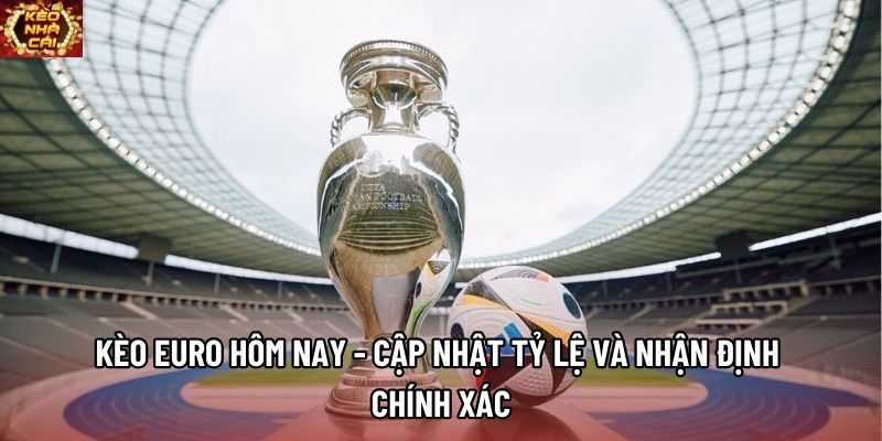 Kèo Euro Hôm Nay - Cập Nhật Tỷ Lệ Và Nhận Định Chính Xác